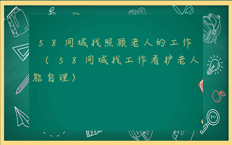 58同城找照顾老人的工作 (58同城找工作看护老人能自理)